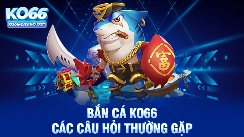 Các câu hỏi thường gặp về bắn cá Ko66